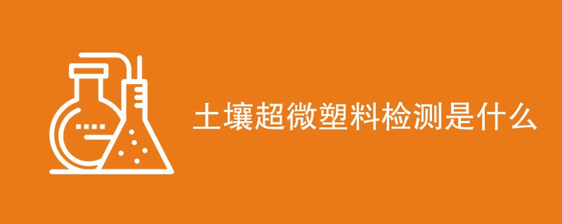 土壤超微塑料检测是什么