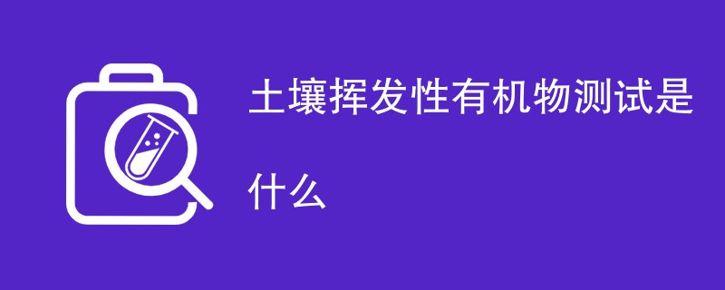 土壤挥发性有机物测试是什么