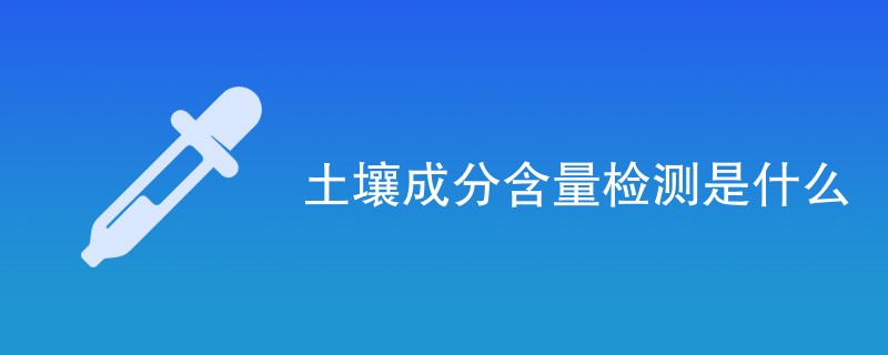 土壤成分含量检测是什么