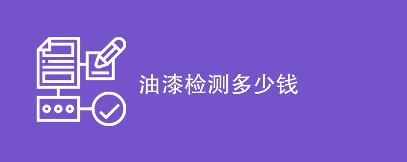 油漆检测多少钱（详细解读）