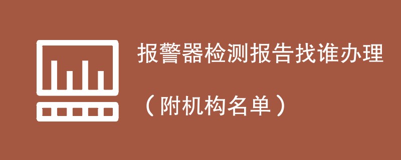 报警器检测报告找谁办理（附机构名单）