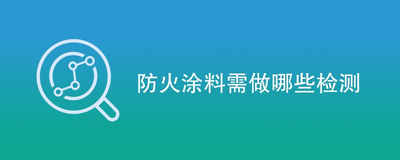 防火涂料需做哪些检测（检测项目汇总）