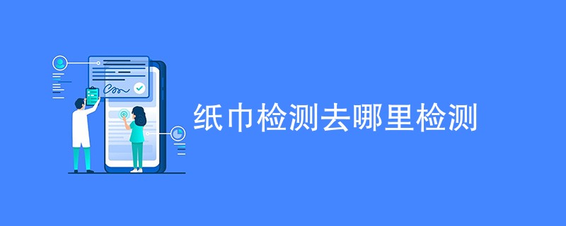 纸巾检测去哪里检测（内容详解）