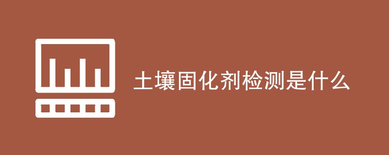 土壤固化剂检测是什么