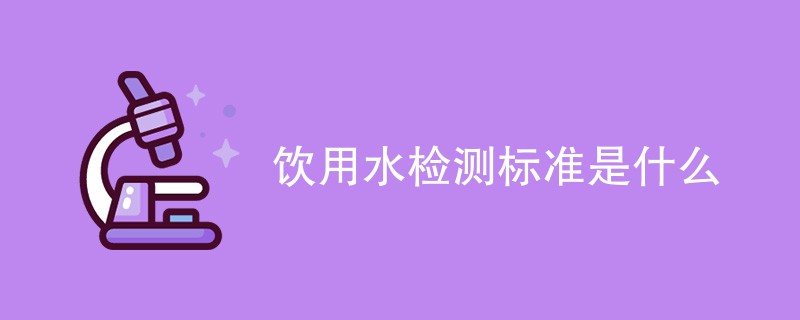 饮用水检测标准是什么（最新标准一览）