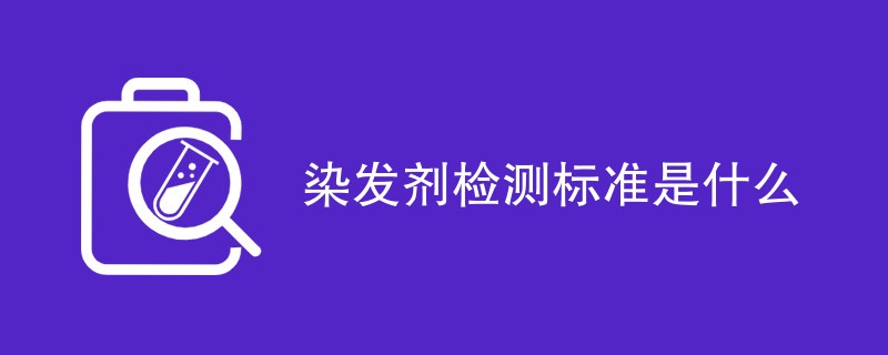 染发剂检测标准是什么（标准详细介绍）