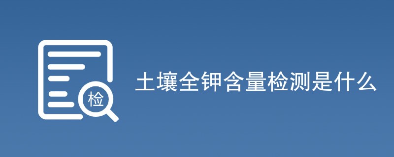 土壤全钾含量检测是什么