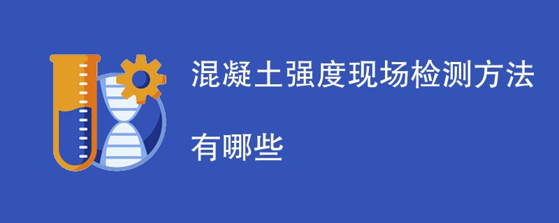 混凝土强度现场检测方法有哪些