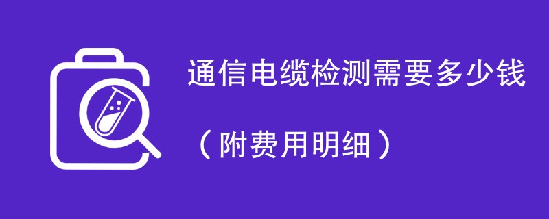 通信电缆检测需要多少钱（附费用明细）