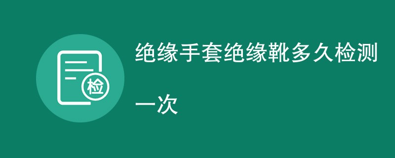 绝缘手套绝缘靴多久检测一次