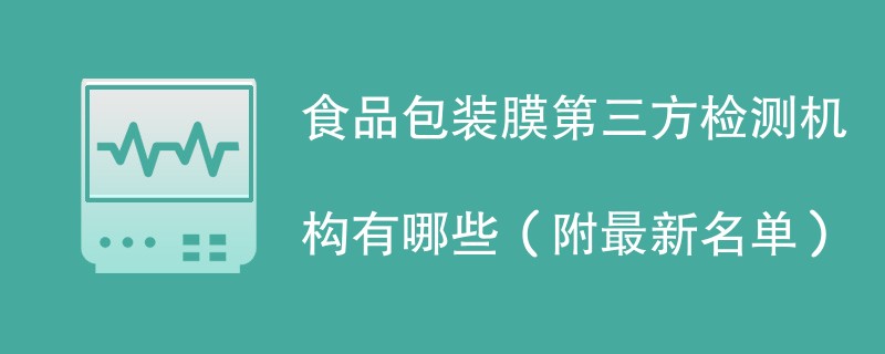 食品包装膜第三方检测机构有哪些（附最新名单）