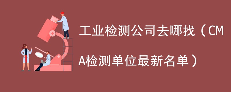 工业检测公司去哪找（CMA检测单位最新名单）