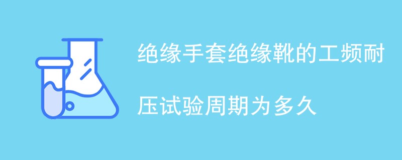 绝缘手套绝缘靴的工频耐压试验周期为多久