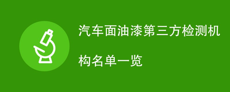 汽车面油漆第三方检测机构名单一览