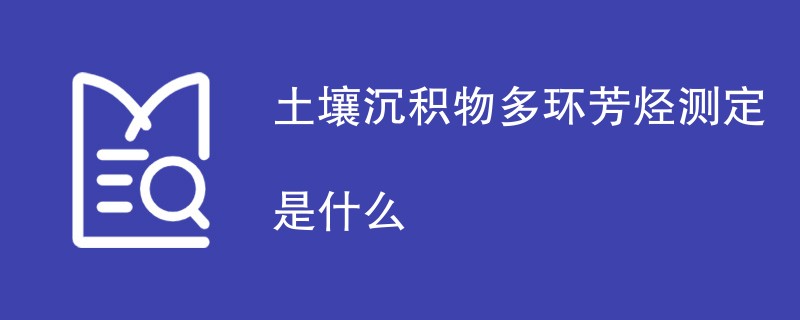 土壤沉积物多环芳烃测定是什么