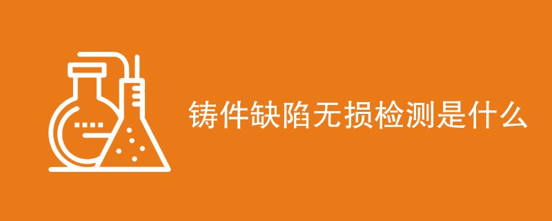 铸件缺陷无损检测是什么