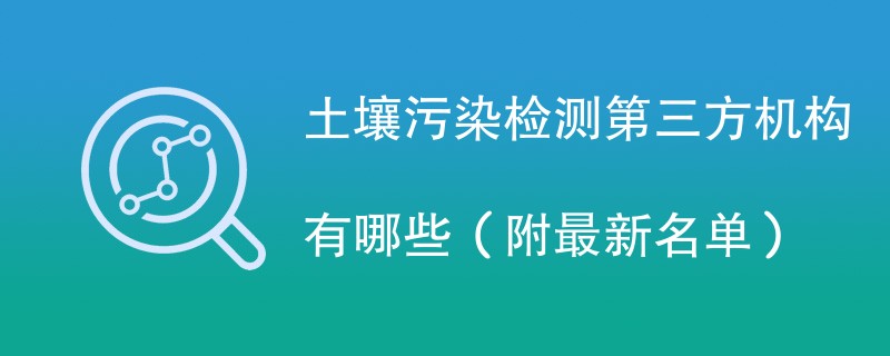 土壤污染检测第三方机构有哪些（附最新名单）