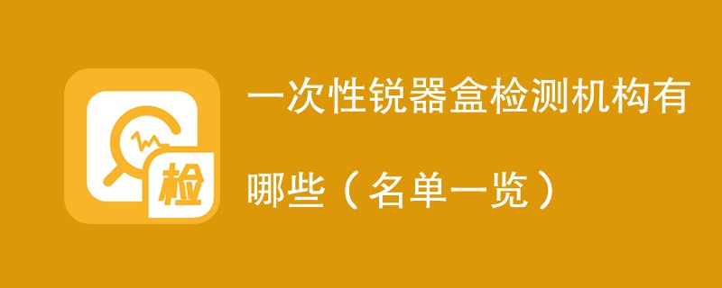 一次性锐器盒检测机构有哪些（名单一览）