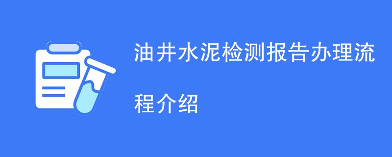 油井水泥检测报告办理流程介绍