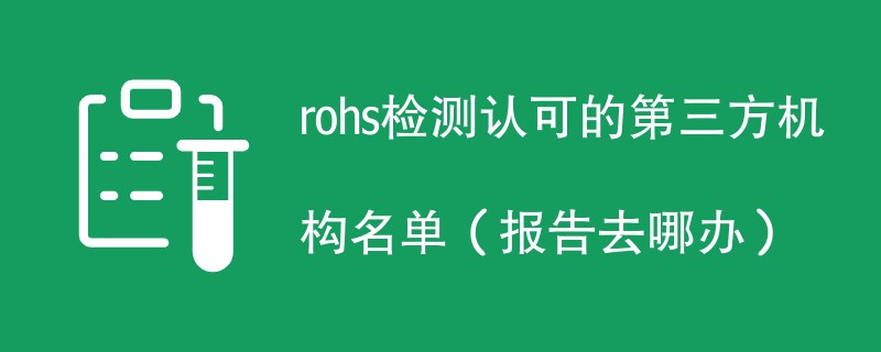 rohs检测认可的第三方机构名单（报告去哪办）