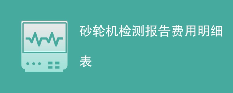 砂轮机检测报告费用明细表