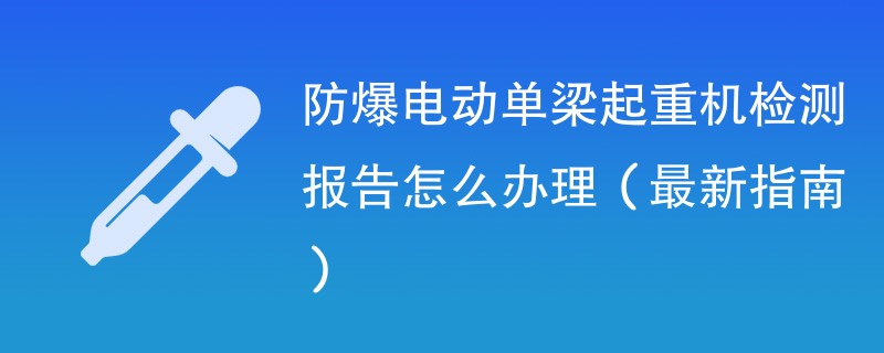 防爆电动单梁起重机检测报告怎么办理（最新指南）