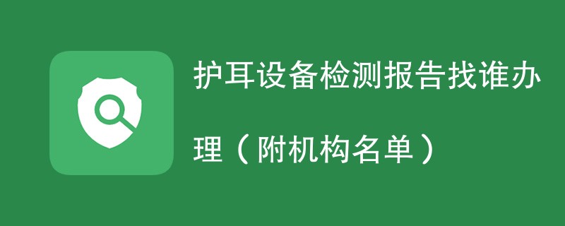 护耳设备检测报告找谁办理（附机构名单）