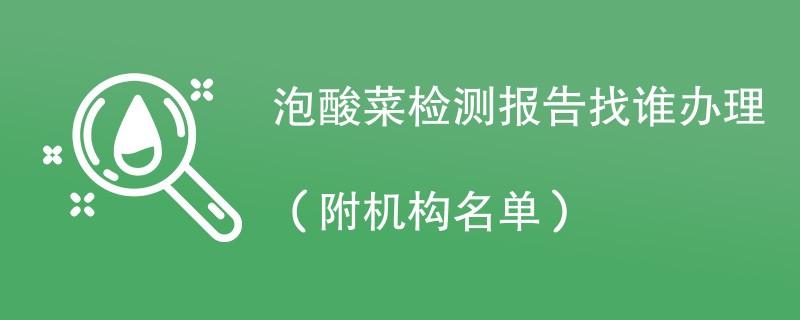 泡酸菜检测报告找谁办理（附机构名单）