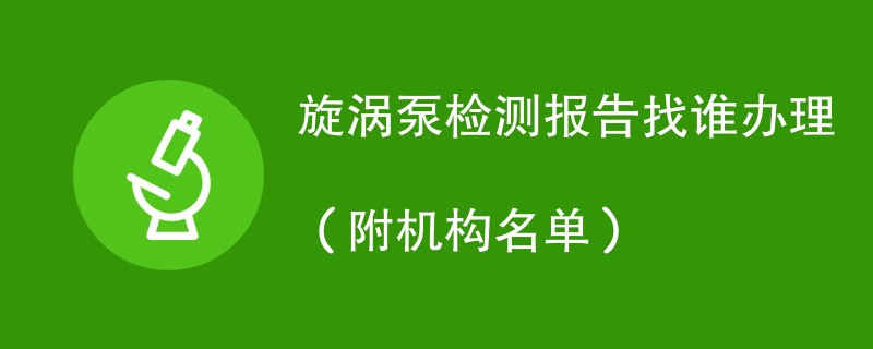 旋涡泵检测报告找谁办理（附机构名单）