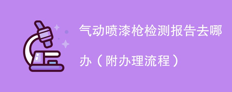 气动喷漆枪检测报告去哪办（附办理流程）