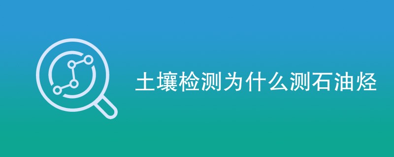 土壤检测为什么测石油烃