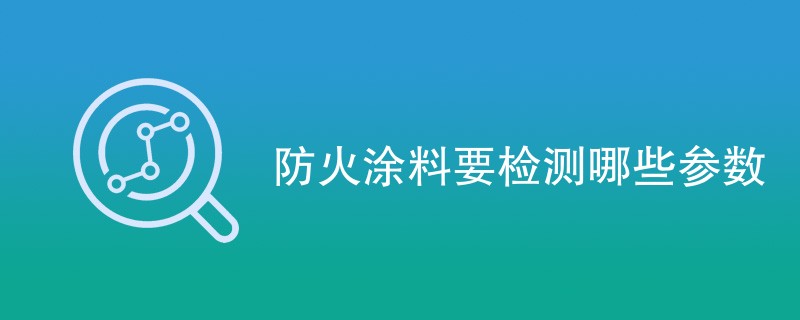 防火涂料要检测哪些参数（项目指标一览）