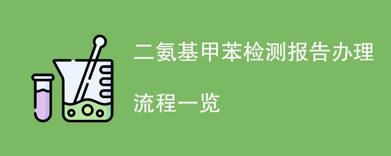 二氨基甲苯检测报告办理流程一览