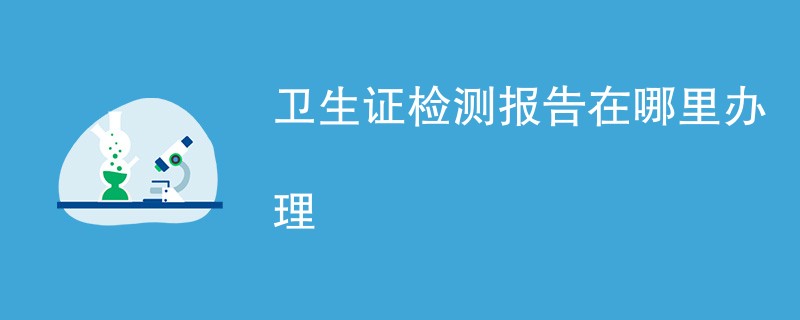 卫生证检测报告在哪里办理