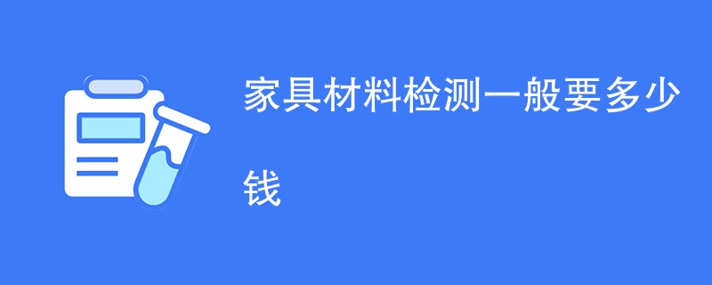 家具材料检测一般要多少钱（费用标准明细）