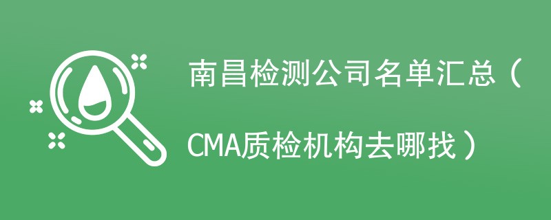 南昌检测公司名单汇总（CMA质检机构去哪找）