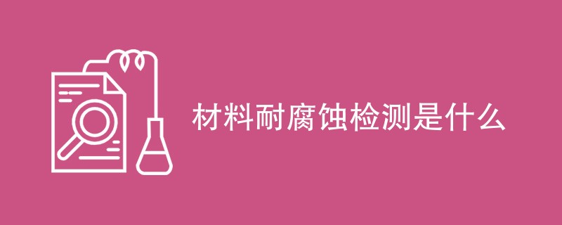 材料耐腐蚀检测是什么