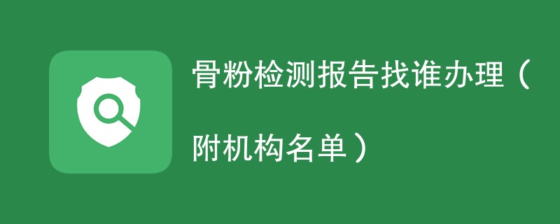 骨粉检测报告找谁办理（附机构名单）