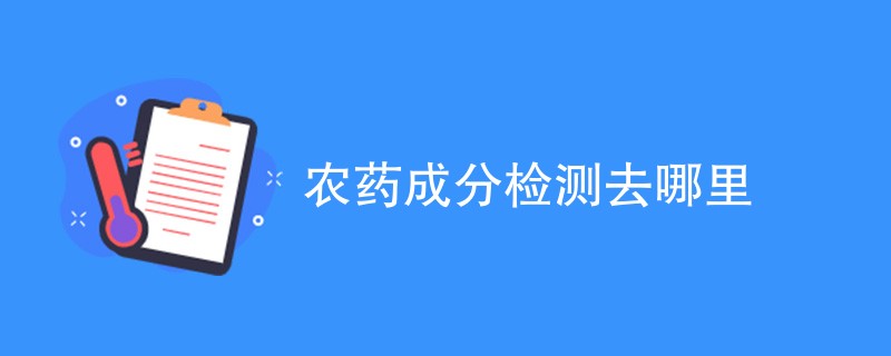 农药成分检测去哪里（详细介绍）