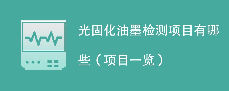 光固化油墨检测项目有哪些（项目一览）