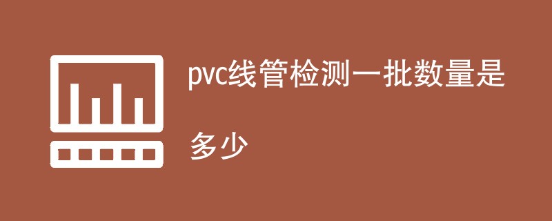 pvc线管检测一批数量是多少