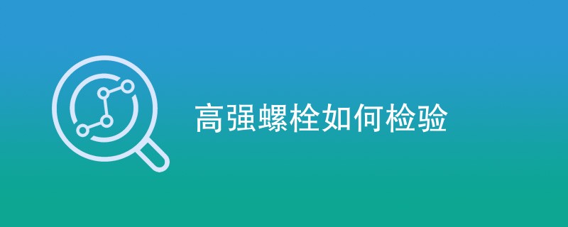 高强螺栓如何检验（详细步骤介绍）