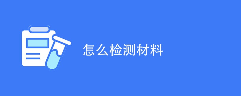 怎么检测材料（检测方法详解）