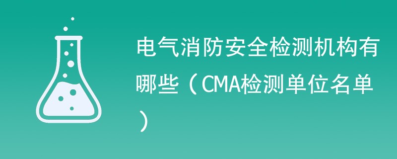 电气消防安全检测机构有哪些（CMA检测单位名单）