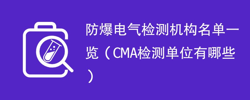 防爆电气检测机构名单一览（CMA检测单位有哪些）