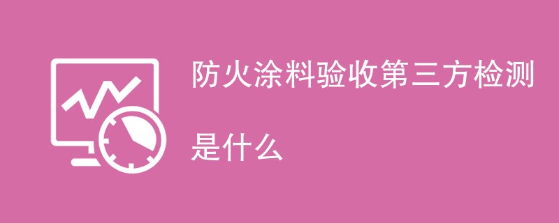 防火涂料验收第三方检测是什么