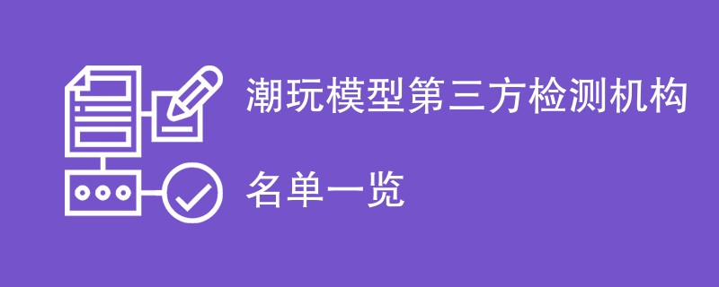 潮玩模型第三方检测机构名单一览