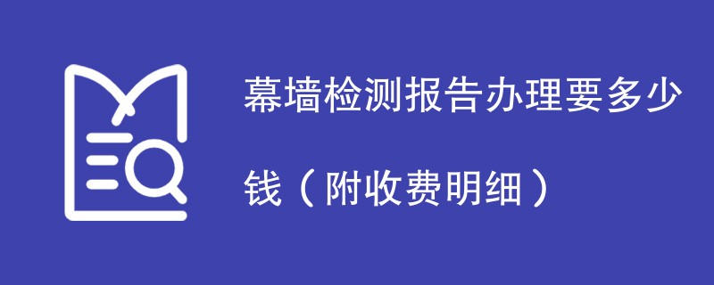 幕墙检测报告办理要多少钱（附收费明细）