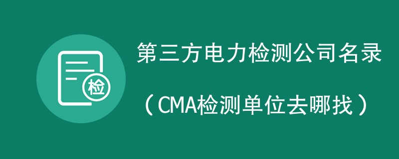 第三方电力检测公司名录（CMA检测单位去哪找）