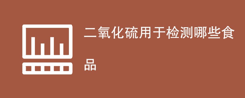 二氧化硫检测用于检测哪些食品